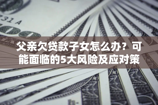 北京父亲欠贷款子女怎么办？可能面临的5大风险及应对策略