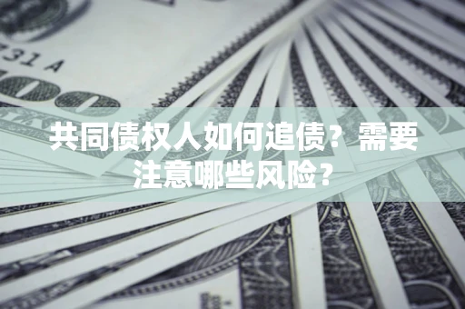 北京共同债权人如何追债？需要注意哪些风险？