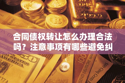 北京合同债权转让怎么办理合法吗？注意事项有哪些避免纠纷？