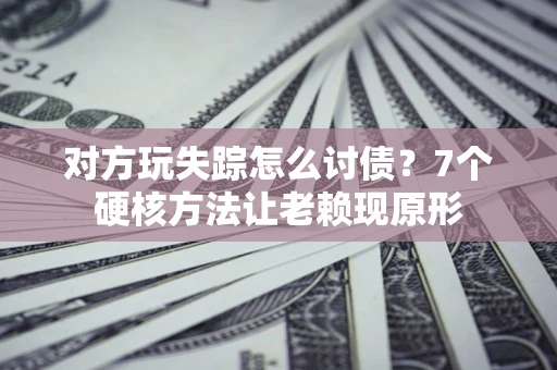 北京对方玩失踪怎么讨债？7个硬核方法让老赖现原形