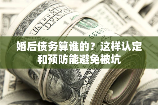 北京婚后债务算谁的？这样认定和预防能避免被坑
