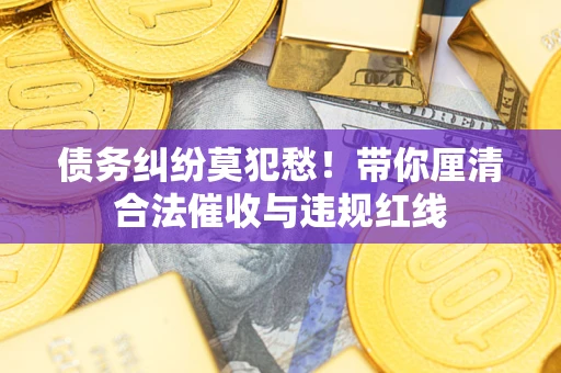 北京债务纠纷莫犯愁！带你厘清合法催收与违规红线