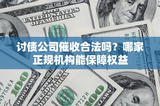 北京讨债公司催收合法吗？哪家正规机构能保障权益