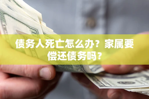 北京债务人死亡怎么办？家属要偿还债务吗？