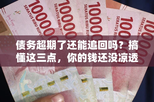 北京债务超期了还能追回吗？搞懂这三点，你的钱还没凉透