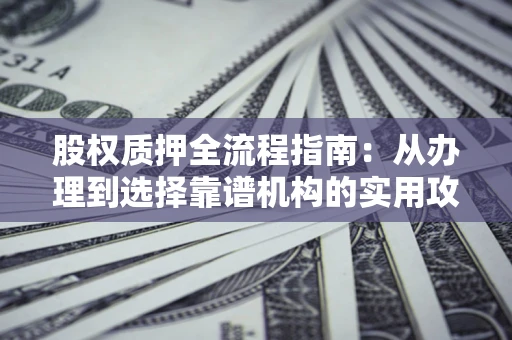 北京股权质押全流程指南：从办理到选择靠谱机构的实用攻略