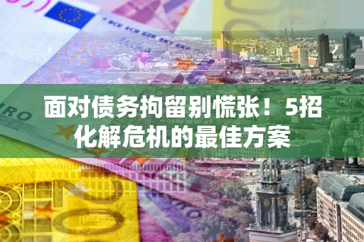 北京面对债务拘留别慌张！5招化解危机的最佳方案