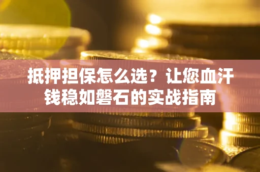 北京抵押担保怎么选？让您血汗钱稳如磐石的实战指南
