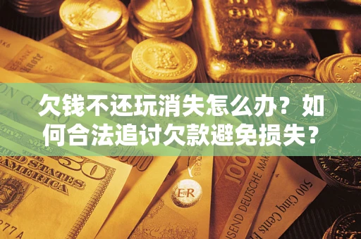 北京欠钱不还玩消失怎么办?如何合法追讨欠款避免损失? 北京欠钱不还玩消失怎么办?如何合法追讨欠款避免损失?