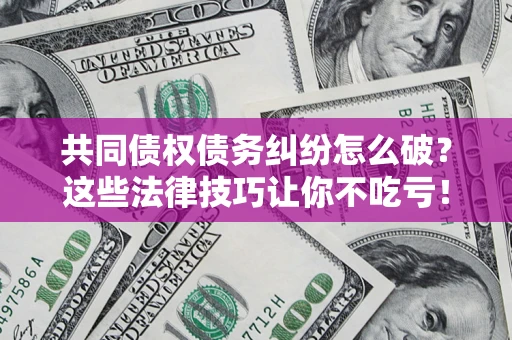 北京共同债权债务纠纷怎么破？这些法律技巧让你不吃亏！