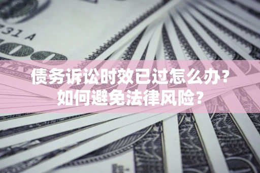 北京债务诉讼时效已过怎么办？如何避免法律风险？