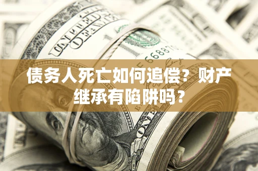 北京债务人死亡如何追偿？财产继承有陷阱吗？