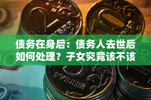 北京债务在身后：债务人去世后如何处理？子女究竟该不该还钱？