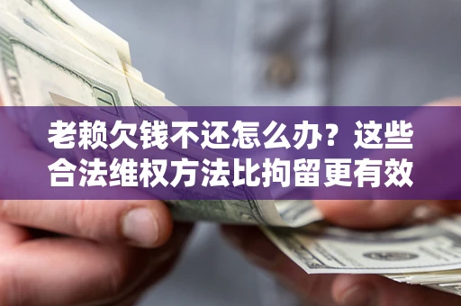 北京老赖欠钱不还怎么办？这些合法维权方法比拘留更有效