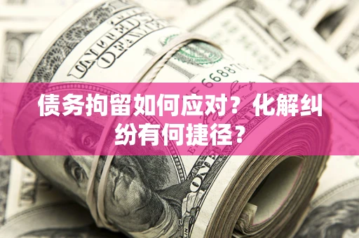 北京债务拘留如何应对？化解纠纷有何捷径？