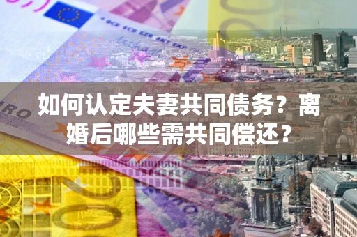 北京如何认定夫妻共同债务？离婚后哪些需共同偿还？