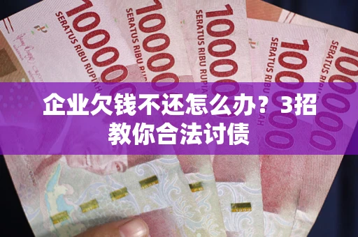 北京企业欠钱不还怎么办？3招教你合法讨债