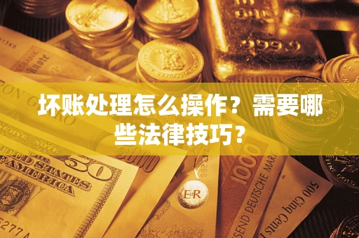 北京坏账处理怎么操作？需要哪些法律技巧？