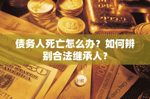 北京债务人死亡怎么办？如何辨别合法继承人？