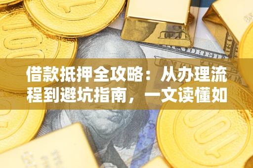 北京借款抵押全攻略：从办理流程到避坑指南，一文读懂如何安全融资