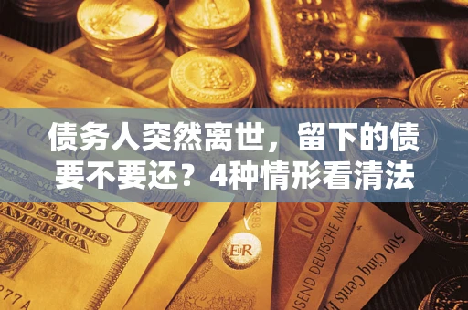 北京债务人突然离世，留下的债要不要还？4种情形看清法律判决