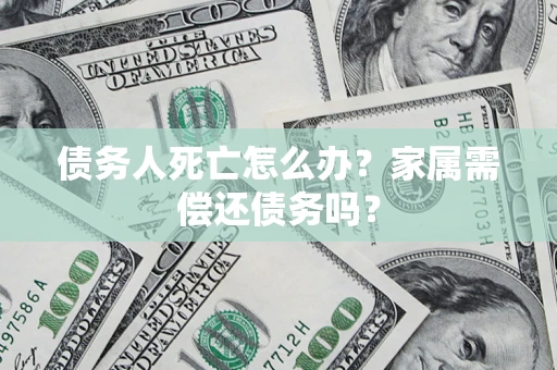 北京债务人死亡怎么办？家属需偿还债务吗？