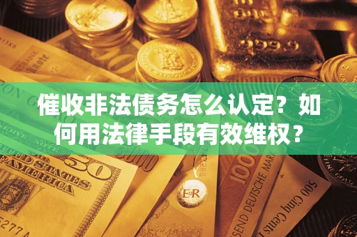 北京催收非法债务怎么认定？如何用法律手段有效维权？