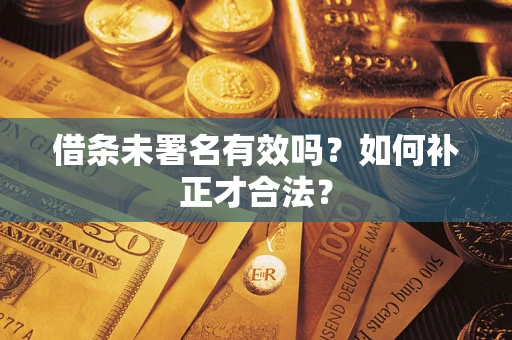 北京借条未署名有效吗？如何补正才合法？