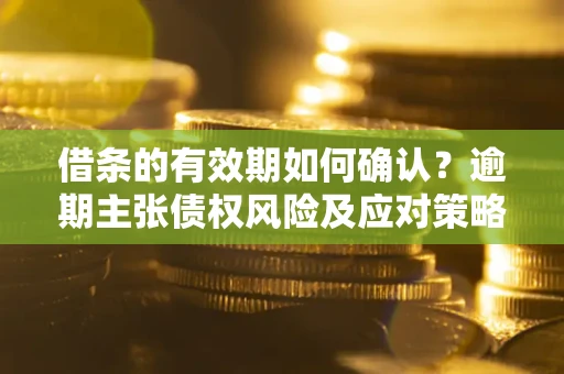 北京借条的有效期如何确认？逾期主张债权风险及应对策略？