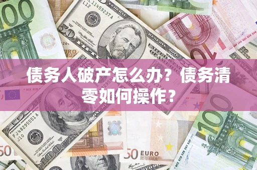 北京债务人破产怎么办？债务清零如何操作？