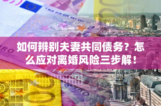北京如何辨别夫妻共同债务？怎么应对离婚风险三步解！