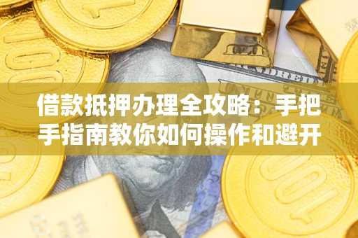 北京借款抵押办理全攻略：手把手指南教你如何操作和避开雷区