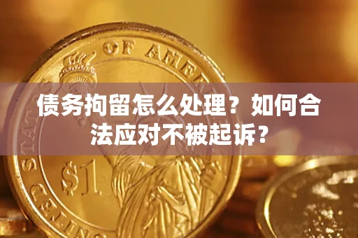 北京债务拘留怎么处理？如何合法应对不被起诉？