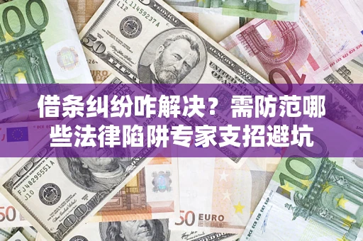 北京借条纠纷咋解决？需防范哪些法律陷阱专家支招避坑