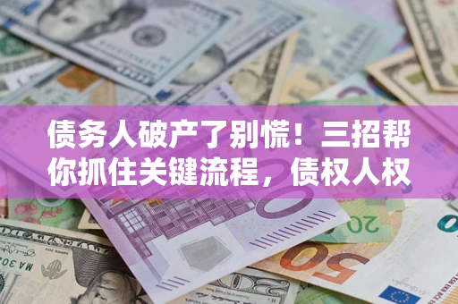 北京债务人破产了别慌！三招帮你抓住关键流程，债权人权益不再缩水
