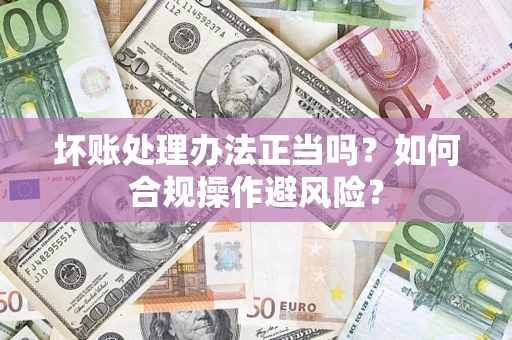 北京坏账处理办法正当吗？如何合规操作避风险？