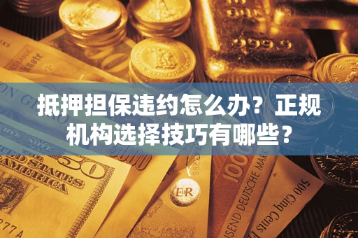 北京抵押担保违约怎么办？正规机构选择技巧有哪些？