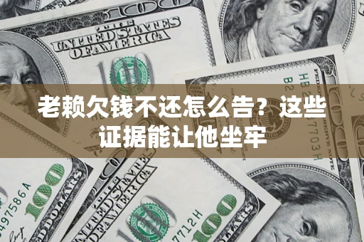 北京老赖欠钱不还怎么告？这些证据能让他坐牢