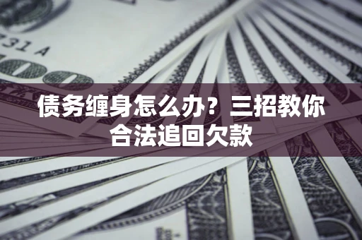 北京债务缠身怎么办？三招教你合法追回欠款
