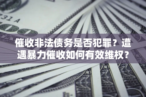 北京催收非法债务是否犯罪？遭遇暴力催收如何有效维权？