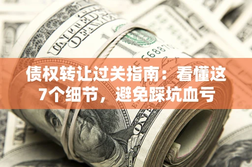 北京债权转让过关指南：看懂这7个细节，避免踩坑血亏