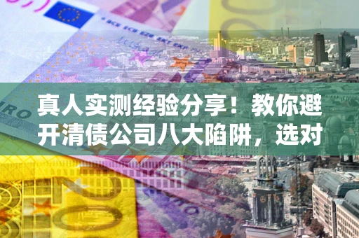 北京真人实测经验分享！教你避开清债公司八大陷阱，选对机构少走十年弯路