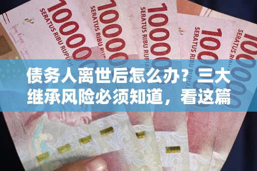 北京债务人离世后怎么办？三大继承风险必须知道，看这篇就够了