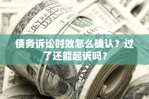 北京债务诉讼时效怎么确认？过了还能起诉吗？