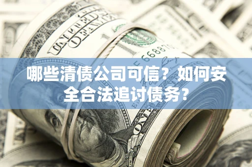 北京哪些清债公司可信？如何安全合法追讨债务？
