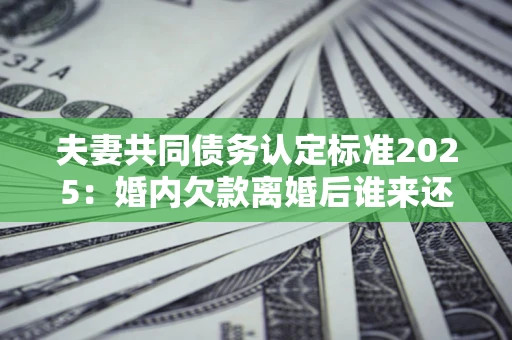 北京夫妻共同债务认定标准2025:婚内欠款离婚后谁来还? 北京夫妻共同债务认定标准2025:婚内欠款离婚后谁来还?