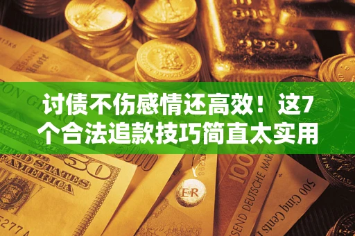 北京讨债不伤感情还高效！这7个合法追款技巧简直太实用