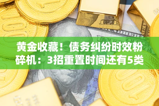 北京黄金收藏！债务纠纷时效粉碎机：3招重置时间还有5类不设年限的特殊债务