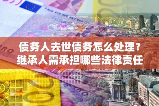 北京债务人去世债务怎么处理？继承人需承担哪些法律责任？