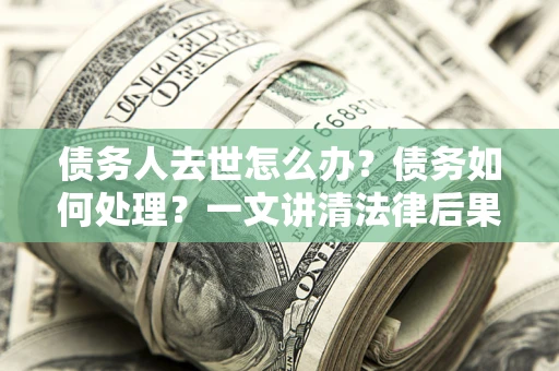 北京债务人去世怎么办？债务如何处理？一文讲清法律后果